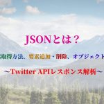 JSONとは？-要素取得方法、要素追加・削除、オブジェクト変換-～Twitter-APIレスポンス解析～